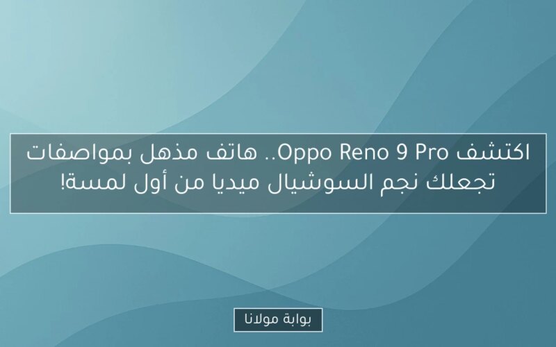 اكتشف Oppo Reno 9 Pro.. هاتف مذهل بمواصفات تجعلك نجم السوشيال ميديا من أول لمسة!