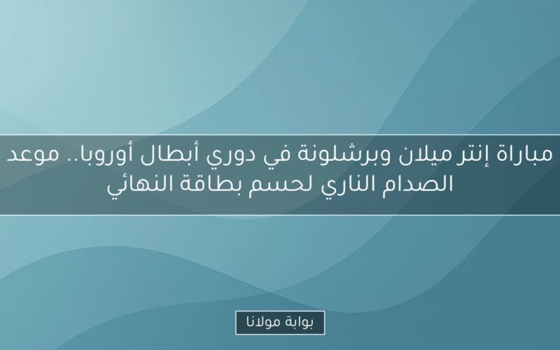 مباراة إنتر ميلان وبرشلونة في دوري أبطال أوروبا.. موعد الصدام الناري لحسم بطاقة النهائي