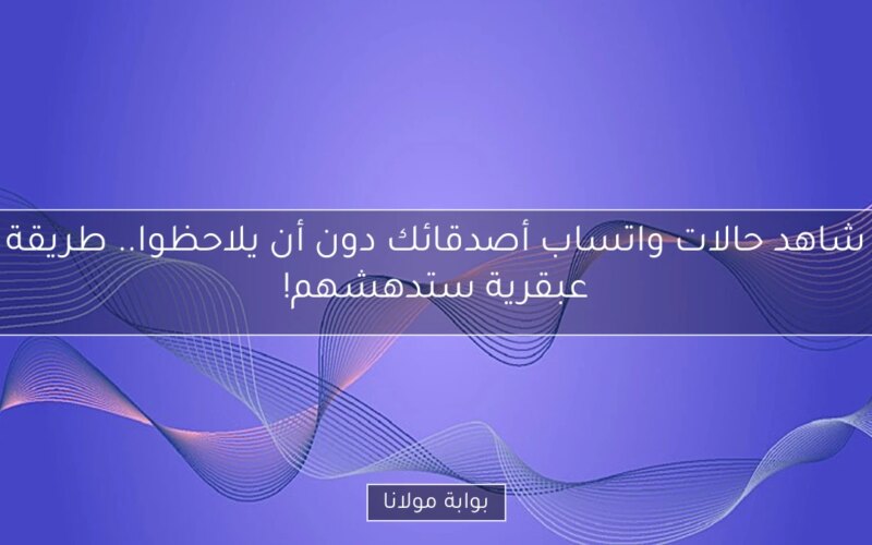 شاهد حالات واتساب أصدقائك دون أن يلاحظوا.. طريقة عبقرية ستدهشهم!