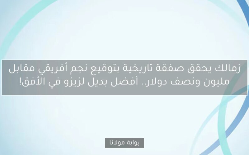 زمالك يحقق صفقة تاريخية بتوقيع نجم أفريقي مقابل مليون ونصف دولار.. أفضل بديل لزيزو في الأفق!