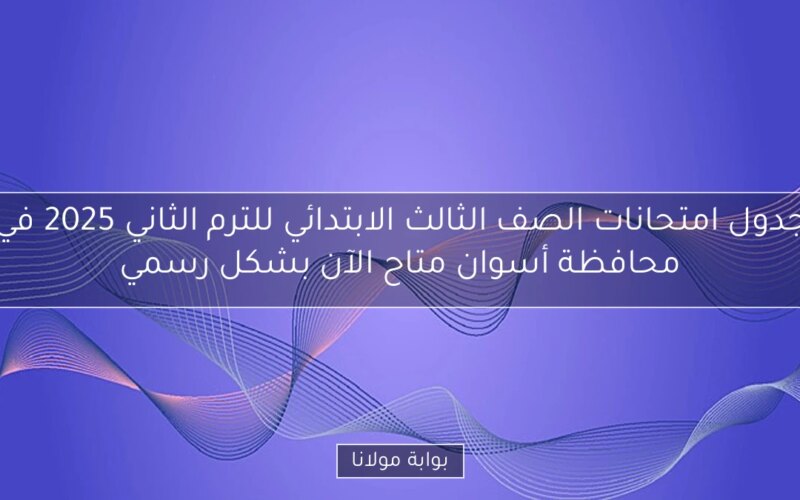 جدول امتحانات الصف الثالث الابتدائي للترم الثاني 2025 في محافظة أسوان متاح الآن بشكل رسمي