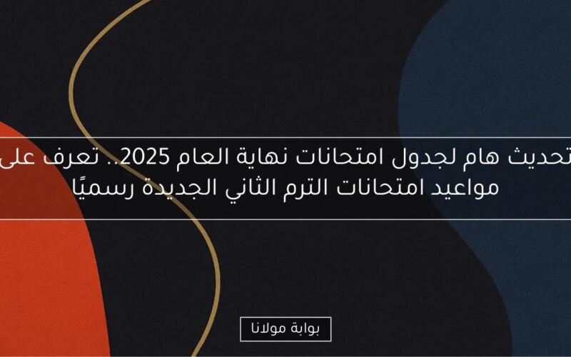 تحديث هام لجدول امتحانات نهاية العام 2025.. تعرف على مواعيد امتحانات الترم الثاني الجديدة رسميًا