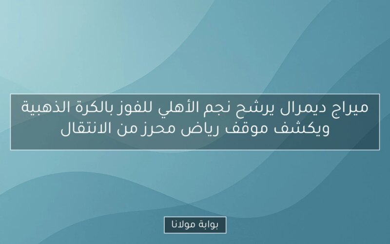ميراج ديمرال يرشح نجم الأهلي للفوز بالكرة الذهبية ويكشف موقف رياض محرز من الانتقال