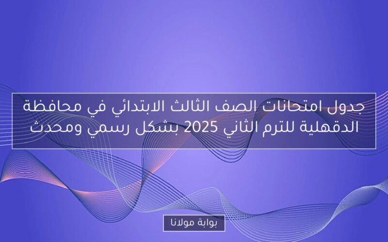 جدول امتحانات الصف الثالث الابتدائي في محافظة الدقهلية للترم الثاني 2025 بشكل رسمي ومحدث