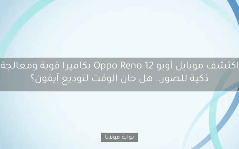 اكتشف موبايل أوبو Oppo Reno 12 بكاميرا قوية ومعالجة ذكية للصور.. هل حان الوقت لتوديع آيفون؟
