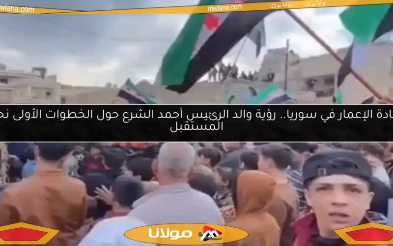إعادة الإعمار في سوريا.. رؤية والد الرئيس أحمد الشرع حول الخطوات الأولى نحو المستقبل