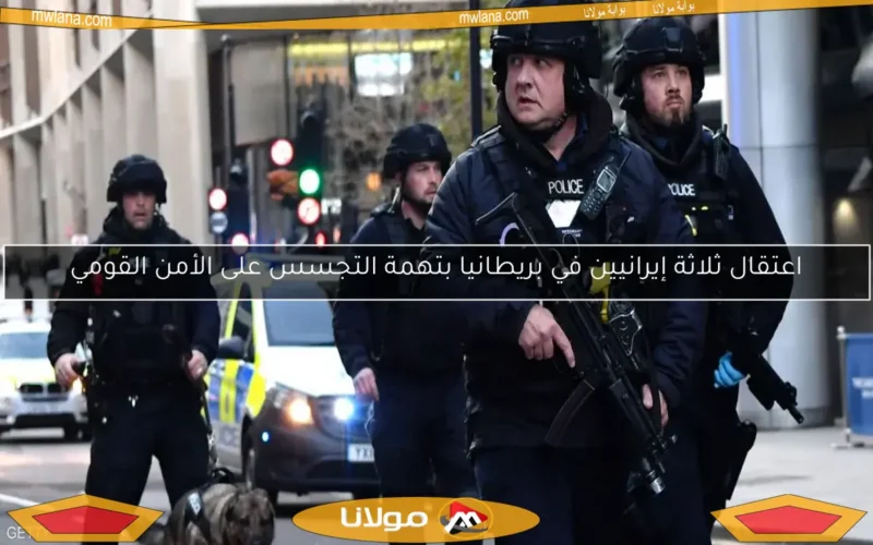 اعتقال ثلاثة إيرانيين في بريطانيا بتهمة التجسس على الأمن القومي