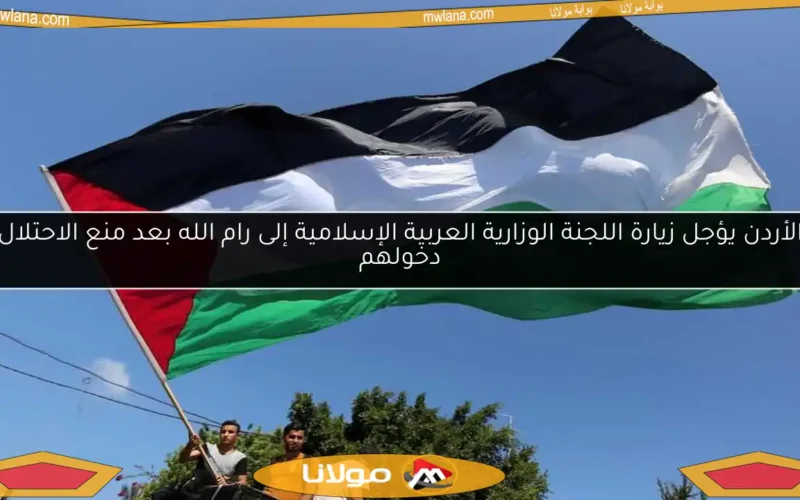 الأردن يؤجل زيارة اللجنة الوزارية العربية الإسلامية إلى رام الله بعد منع الاحتلال دخولهم