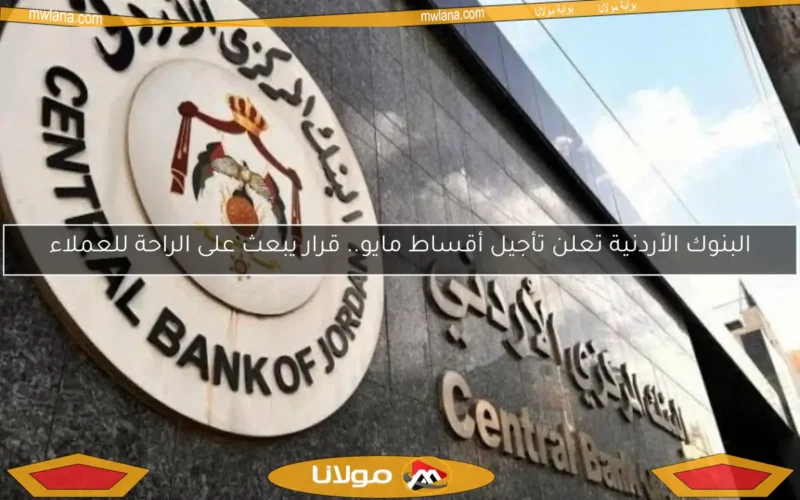 البنوك الأردنية تعلن تأجيل أقساط مايو.. قرار يبعث على الراحة للعملاء