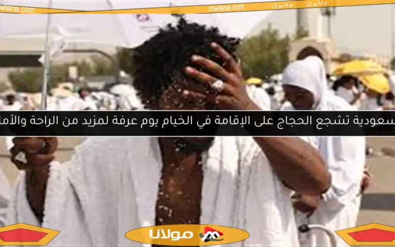 السعودية تشجع الحجاج على الإقامة في الخيام يوم عرفة لمزيد من الراحة والأمان