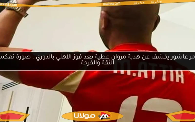 تامر عاشور يكشف عن هدية مروان عطية بعد فوز الأهلي بالدوري.. صورة تعكس الثقة والفرحة