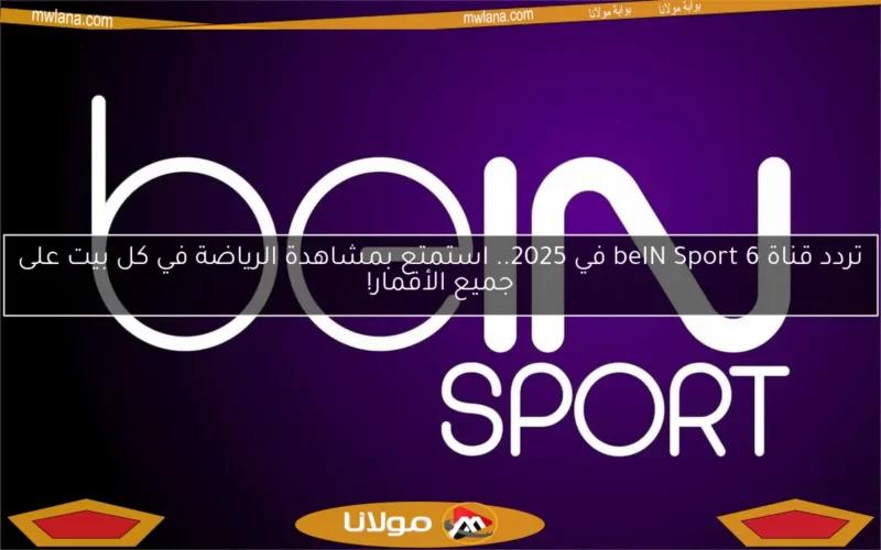 تردد قناة beIN Sport 6 في 2025.. استمتع بمشاهدة الرياضة في كل بيت على جميع الأقمار!