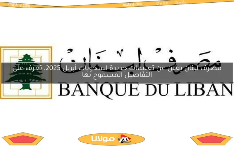 مصرف لبنان يعلن عن تعليمات جديدة لسحوبات أبريل 2025، تعرف على التفاصيل المسموح بها