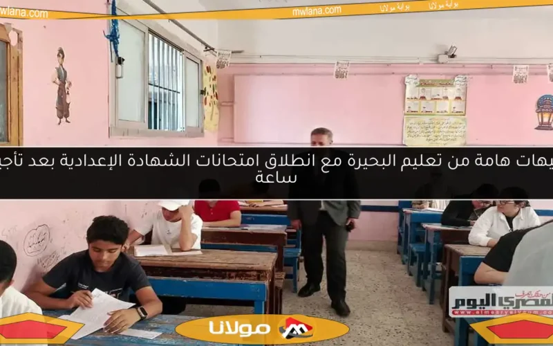 توجيهات هامة من تعليم البحيرة مع انطلاق امتحانات الشهادة الإعدادية بعد تأجيلها ساعة