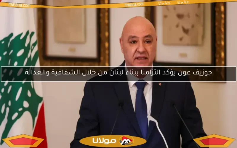 جوزيف عون يؤكد التزامنا ببناء لبنان من خلال الشفافية والعدالة