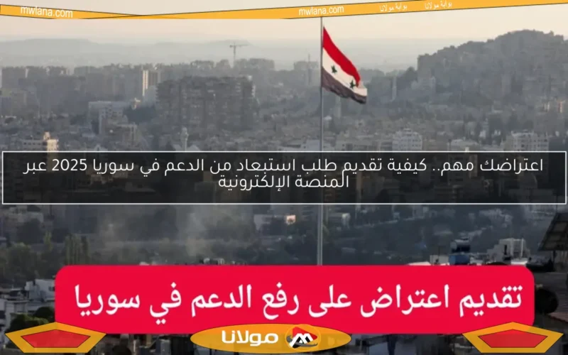اعتراضك مهم.. كيفية تقديم طلب استبعاد من الدعم في سوريا 2025 عبر المنصة الإلكترونية