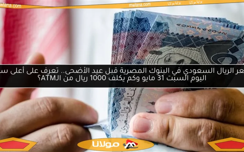 سعر الريال السعودي في البنوك المصرية قبل عيد الأضحى.. تعرف على أعلى سعر اليوم السبت 31 مايو وكم يكلف 1000 ريال من الـATM؟