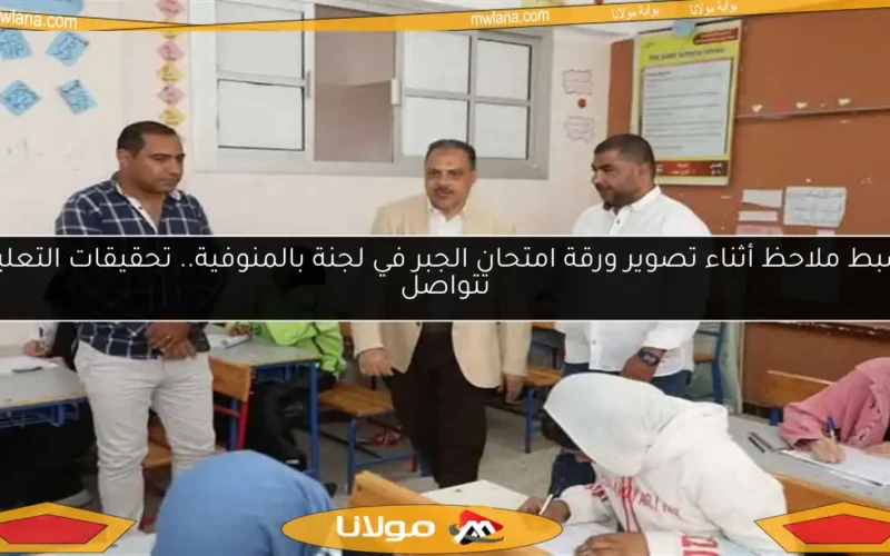 ضبط ملاحظ أثناء تصوير ورقة امتحان الجبر في لجنة بالمنوفية.. تحقيقات التعليم تتواصل