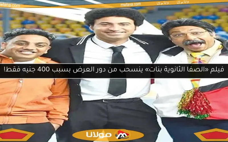 فيلم «الصفا الثانوية بنات» ينسحب من دور العرض بسبب 400 جنيه فقط!
