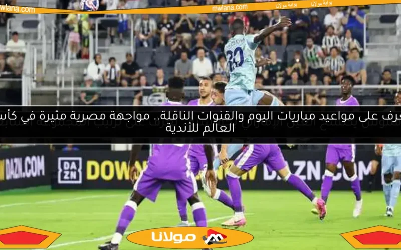 تعرف على مواعيد مباريات اليوم والقنوات الناقلة.. مواجهة مصرية مثيرة في كأس العالم للأندية
