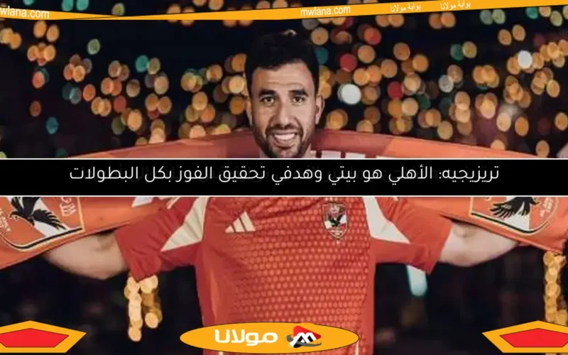 تريزيجيه: الأهلي هو بيتي وهدفي تحقيق الفوز بكل البطولات