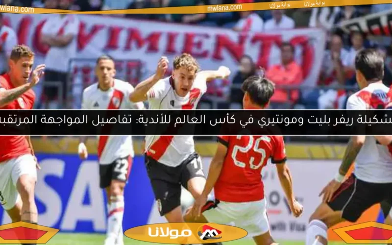 تشكيلة ريفر بليت ومونتيري في كأس العالم للأندية: تفاصيل المواجهة المرتقبة