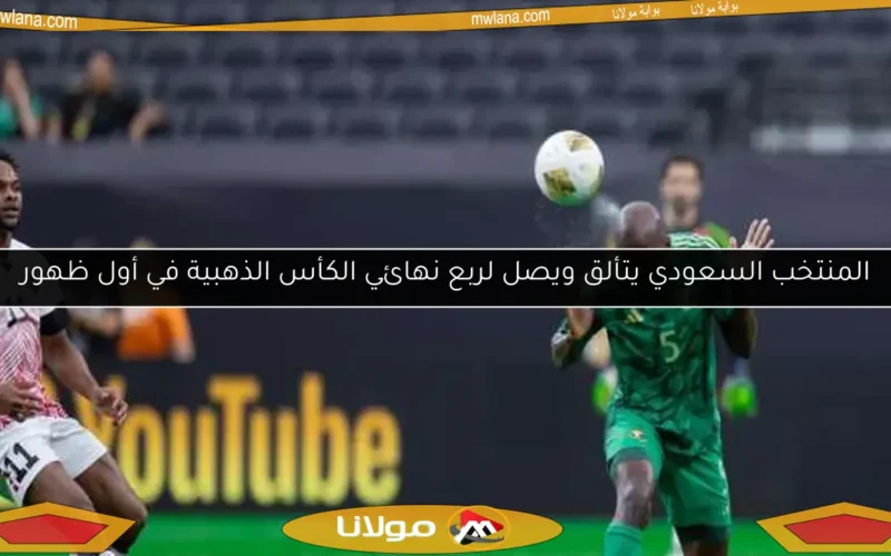المنتخب السعودي يتألق ويصل لربع نهائي الكأس الذهبية في أول ظهور