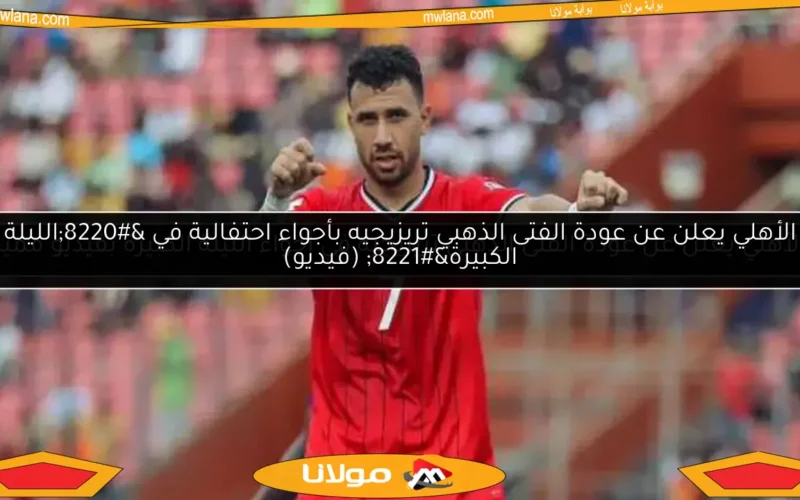 الأهلي يعلن عن عودة الفتى الذهبي تريزيجيه بأجواء احتفالية في “الليلة الكبيرة” (فيديو)