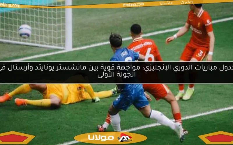 جدول مباريات الدوري الإنجليزي: مواجهة قوية بين مانشستر يونايتد وأرسنال في الجولة الأولى