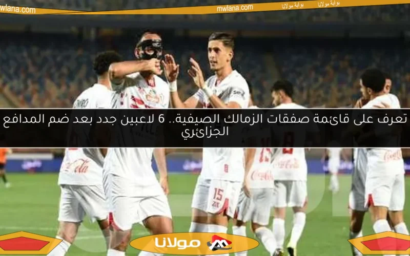تعرف على قائمة صفقات الزمالك الصيفية.. 6 لاعبين جدد بعد ضم المدافع الجزائري