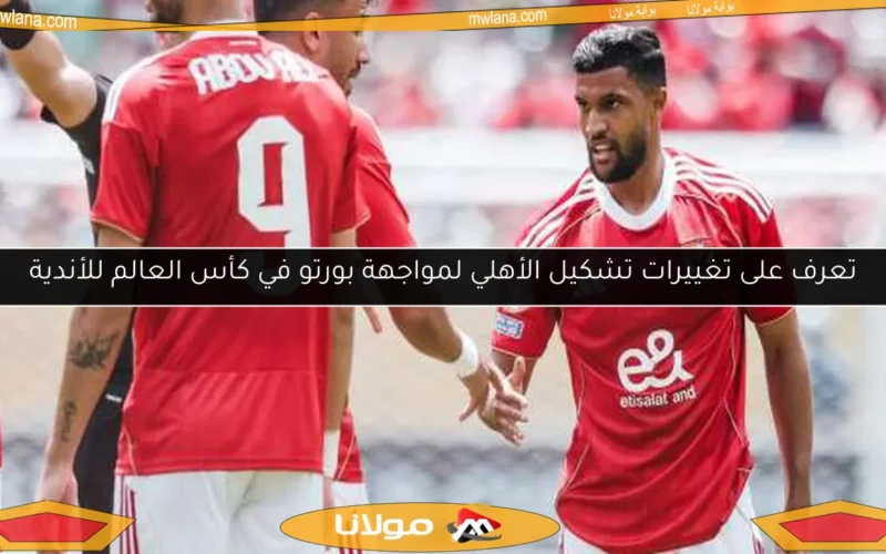 تعرف على تغييرات تشكيل الأهلي لمواجهة بورتو في كأس العالم للأندية