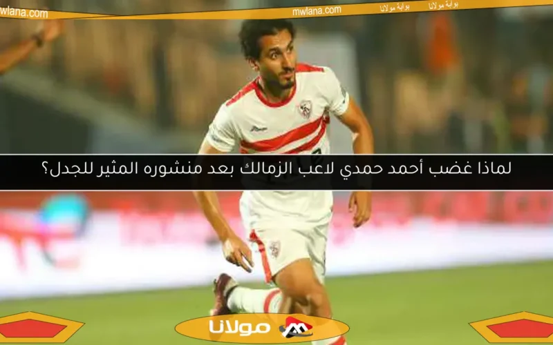 لماذا غضب أحمد حمدي لاعب الزمالك بعد منشوره المثير للجدل؟