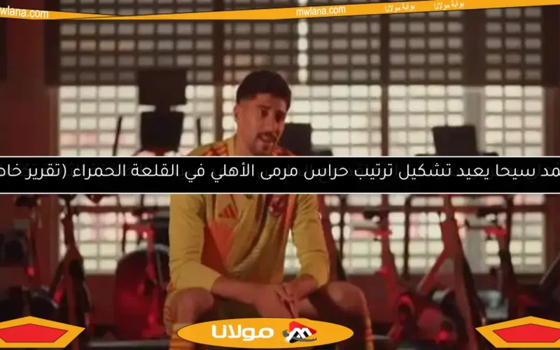 محمد سيحا يعيد تشكيل ترتيب حراس مرمى الأهلي في القلعة الحمراء (تقرير خاص)
