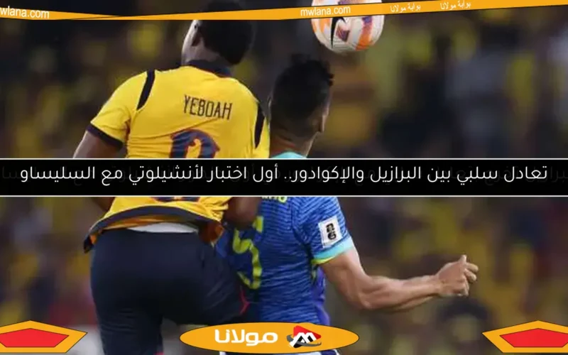 تعادل سلبي بين البرازيل والإكوادور.. أول اختبار لأنشيلوتي مع السليساو