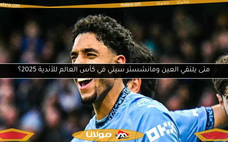 متى يلتقي العين ومانشستر سيتي في كأس العالم للأندية 2025؟