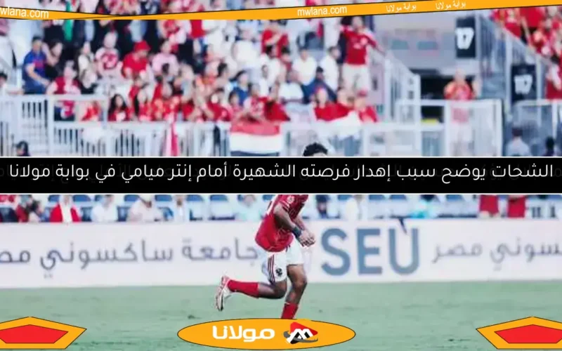 الشحات يوضح سبب إهدار فرصته الشهيرة أمام إنتر ميامي في بوابة مولانا