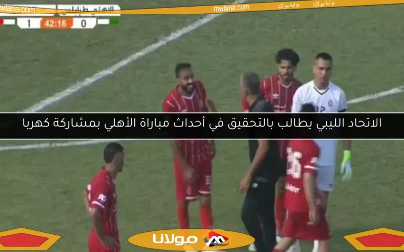 الاتحاد الليبي يطالب بالتحقيق في أحداث مباراة الأهلي بمشاركة كهربا