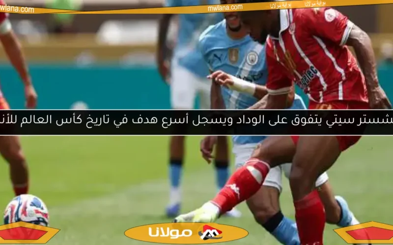مانشستر سيتي يتفوق على الوداد ويسجل أسرع هدف في تاريخ كأس العالم للأندية