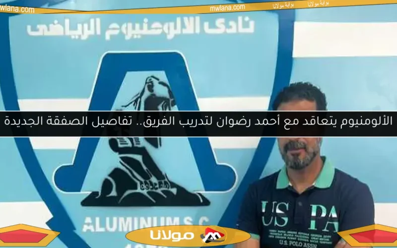 الألومنيوم يتعاقد مع أحمد رضوان لتدريب الفريق.. تفاصيل الصفقة الجديدة