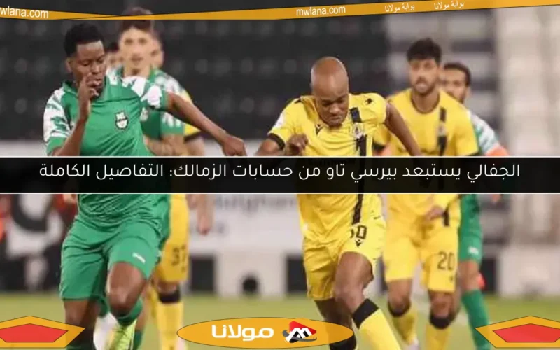الجفالي يستبعد بيرسي تاو من حسابات الزمالك: التفاصيل الكاملة