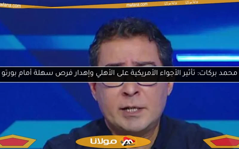 محمد بركات: تأثير الأجواء الأمريكية على الأهلي وإهدار فرص سهلة أمام بورتو