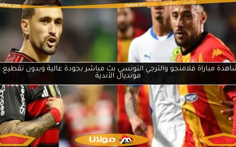مشاهدة مباراة فلامنجو والترجي التونسي بث مباشر بجودة عالية وبدون تقطيع في مونديال الأندية
