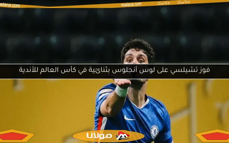 فوز تشيلسي على لوس أنجلوس بثنائية في كأس العالم للأندية