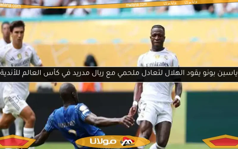 ياسين بونو يقود الهلال لتعادل ملحمي مع ريال مدريد في كأس العالم للأندية