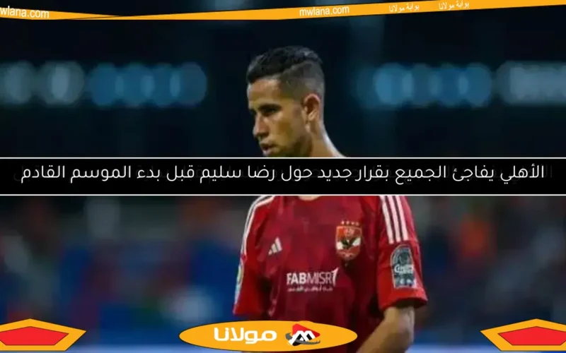 الأهلي يفاجئ الجميع بقرار جديد حول رضا سليم قبل بداية الموسم المقبل