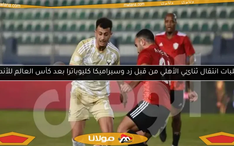 طلبات انتقال ثنائي الأهلي من قبل زد وسيراميكا كليوباترا بعد كأس العالم للأندية