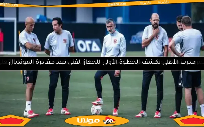 مدرب الأهلي يكشف الخطوة الأولى للجهاز الفني بعد مغادرة المونديال