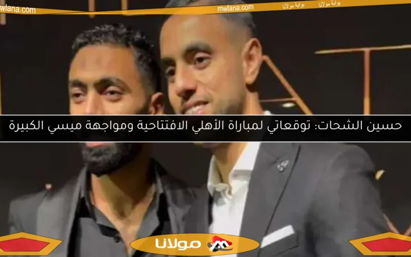 حسين الشحات: توقعاتي لمباراة الأهلي الافتتاحية ومواجهة ميسي الكبيرة