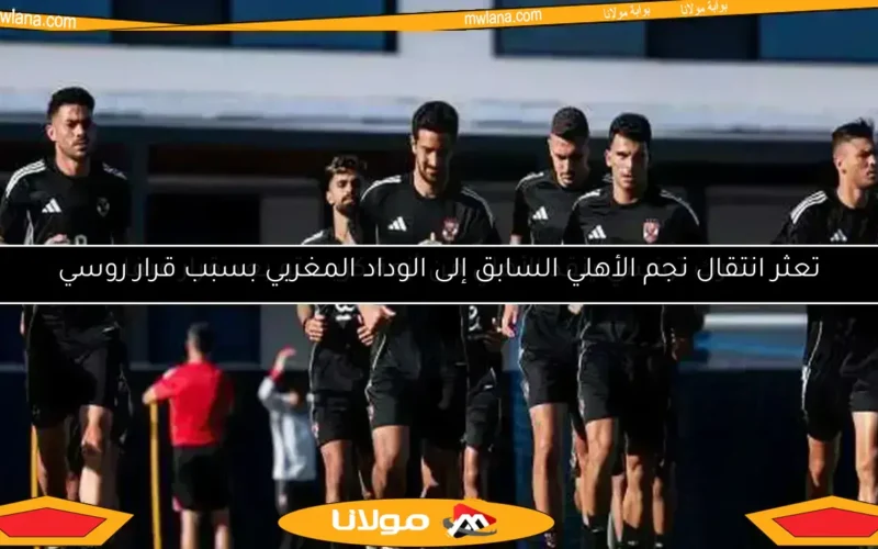 تعثر انتقال نجم الأهلي السابق إلى الوداد المغربي بسبب قرار روسي
