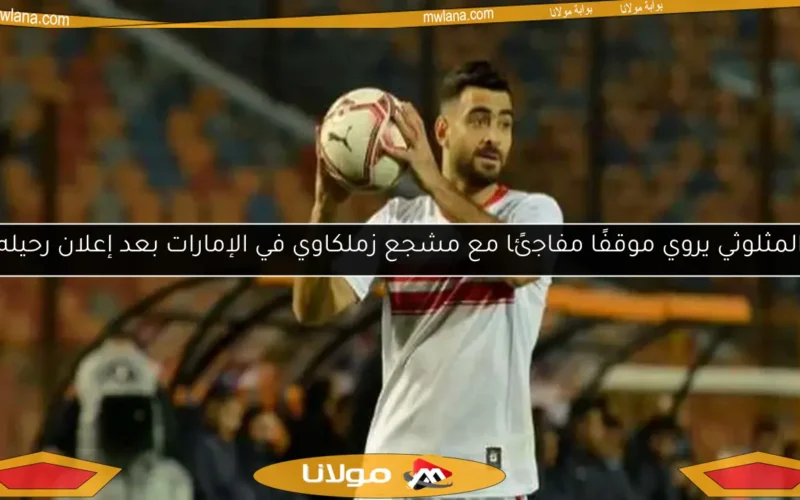 المثلوثي يروي موقفًا مفاجئًا مع مشجع زملكاوي في الإمارات بعد إعلان رحيله
